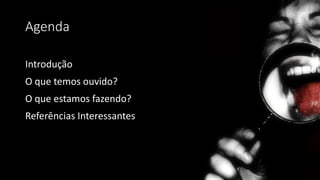 Agenda
Introdução
O que temos ouvido?
O que estamos fazendo?
Referências Interessantes
 