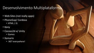 Desenvolvimento Multiplataforma
• Web Sites (not really apps)
• PhoneGap/ Cordova
• HTML / JS
• Kony
• Cocoas2d-x/ Unity
• Games
• Xamarin
• .NET everywhere!
 