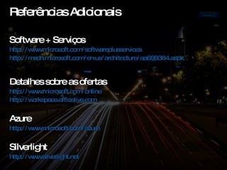 Referências Adicionais Software + Serviços http://www.microsoft.com/softwareplusservices   http://msdn.microsoft.com/en-us/architecture/aa699384.aspx   Detalhes sobre as ofertas http://www.microsoft.com/online http://workspace.officelive.com Azure http://www.microsoft.com/azure   Silverlight http://www.silverlight.net   