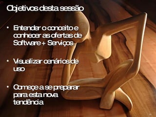 Objetivos desta sessão Entender o conceito e conhecer as ofertas de Software + Serviços Visualizar cenários de uso Começe a se preparar para esta nova tendência 
