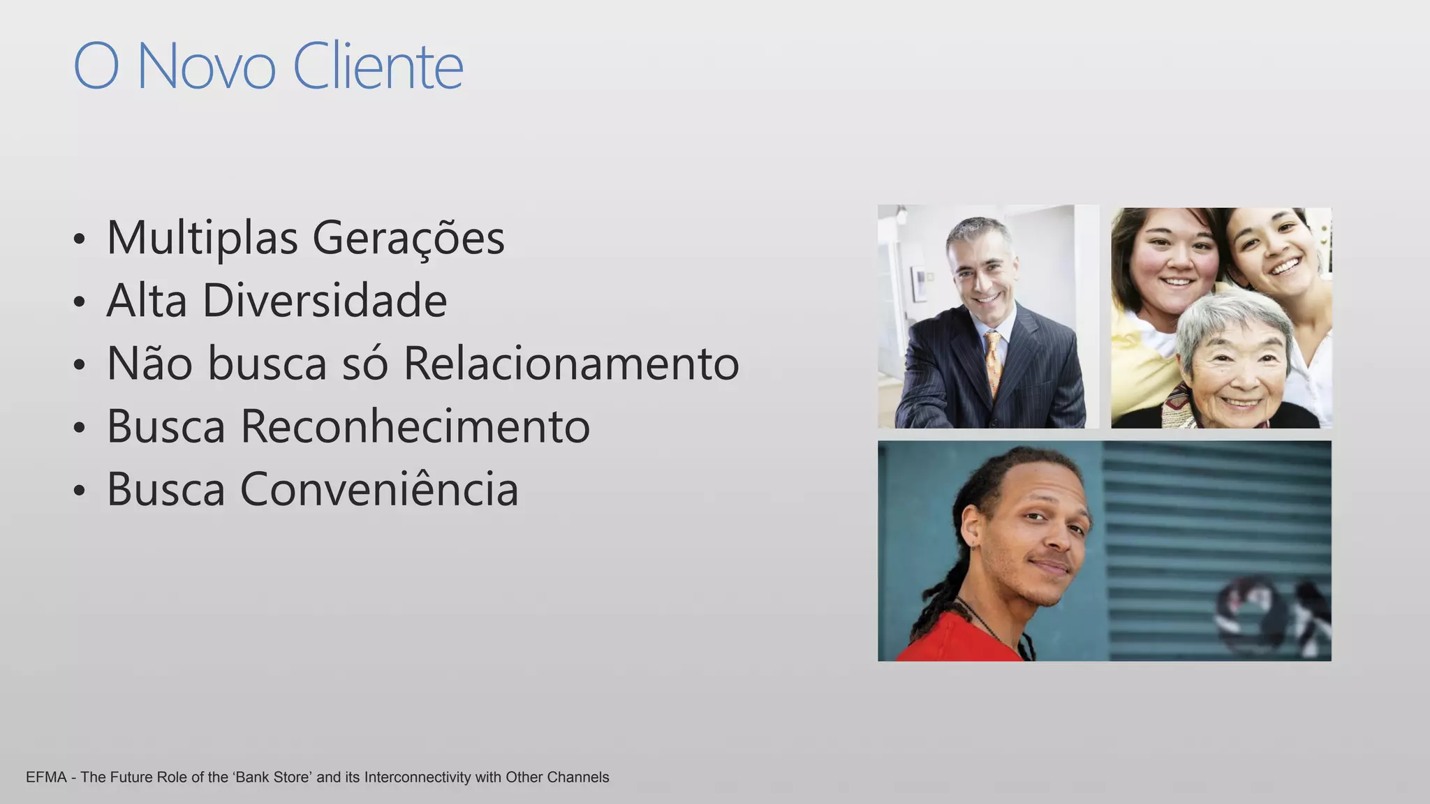 O Novo Cliente

      •     Multiplas Gerações
      •     Alta Diversidade
      •     Não busca só Relacionamento
      •     Busca Reconhecimento
      •     Busca Conveniência




EFMA - The Future Role of the ‘Bank Store’ and its Interconnectivity with Other Channels
 