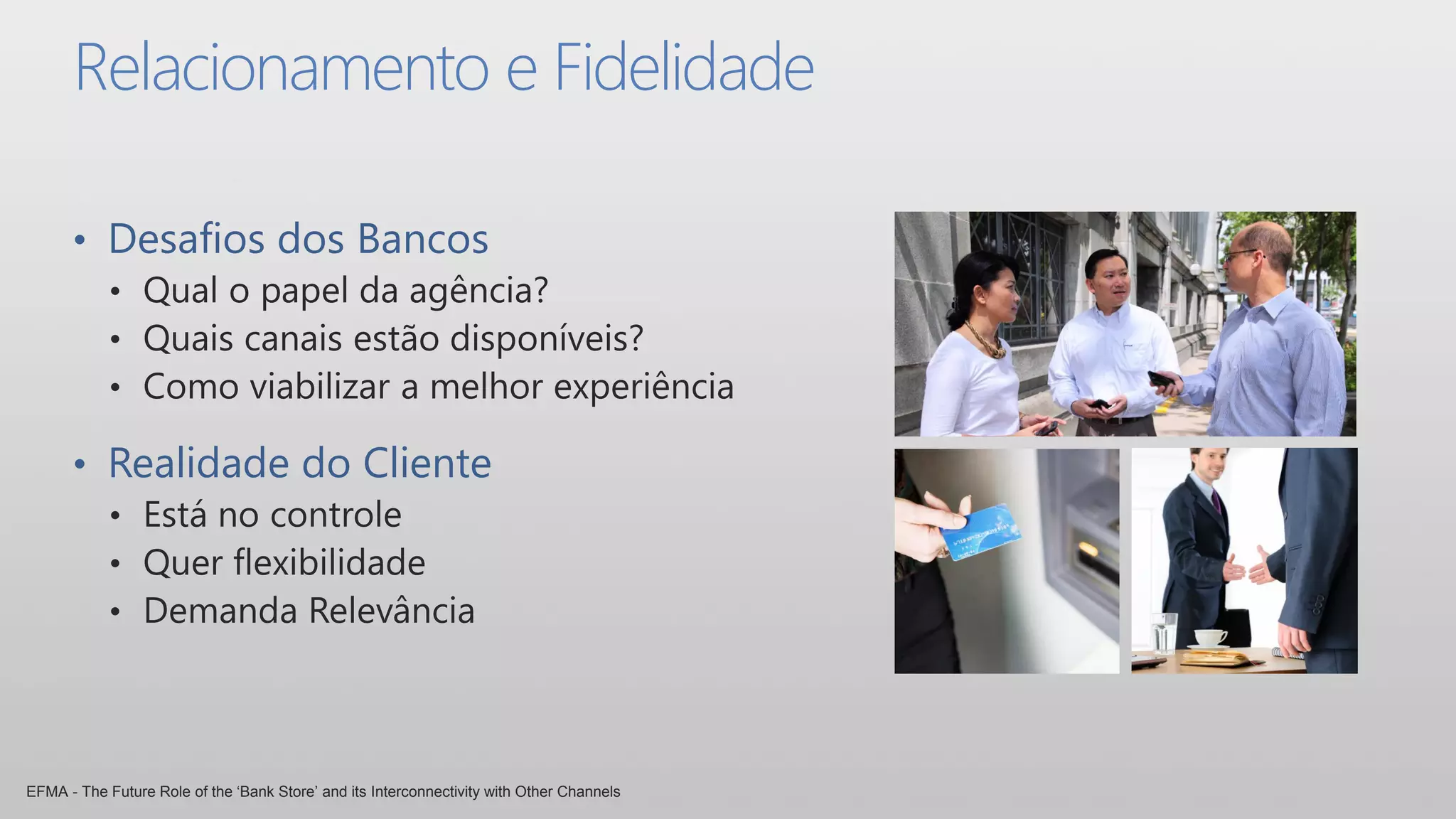 Relacionamento e Fidelidade

      • Desafios dos Bancos




      • Realidade do Cliente




EFMA - The Future Role of the ‘Bank Store’ and its Interconnectivity with Other Channels
 