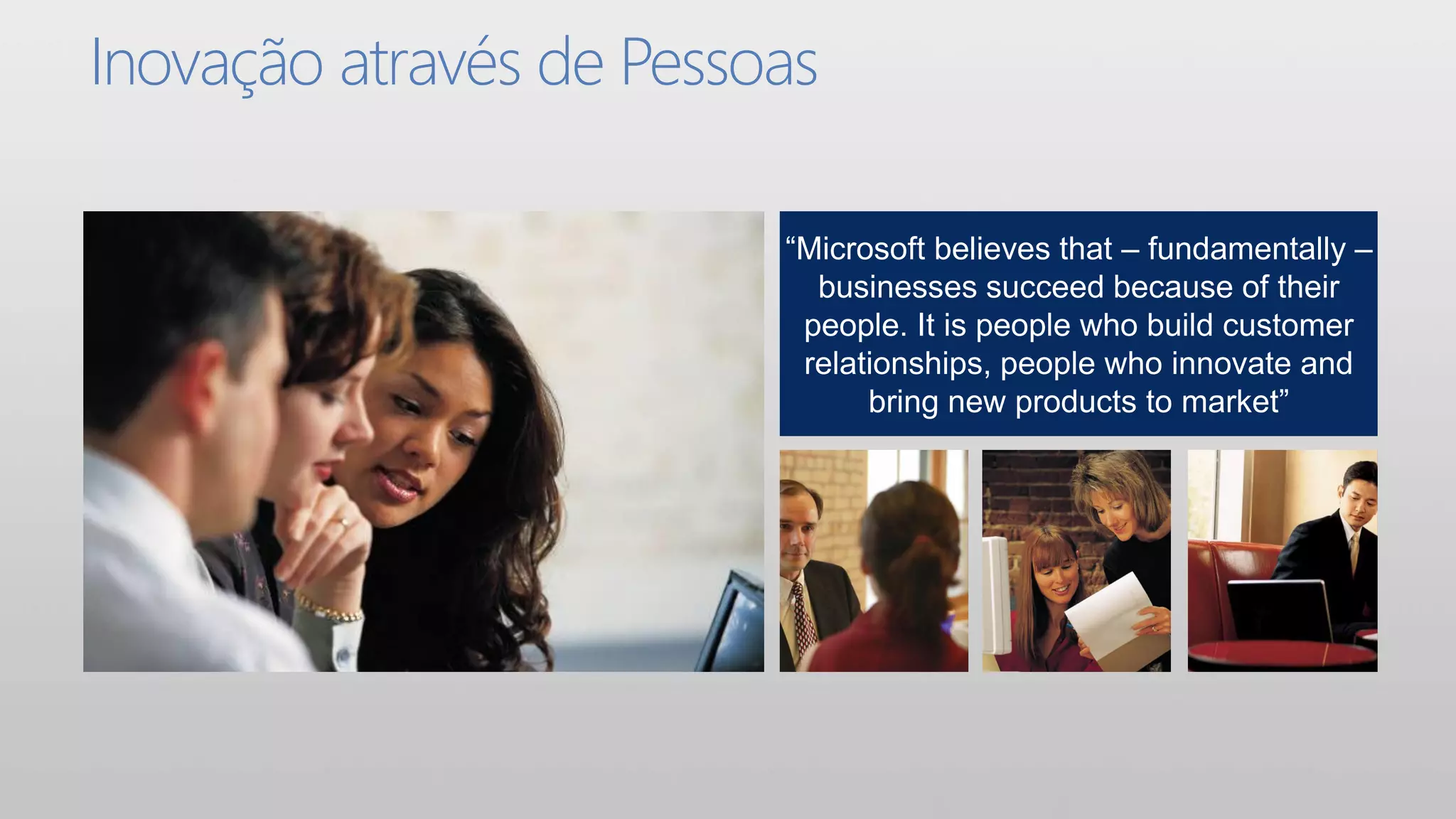 Inovação através de Pessoas

                         “Microsoft believes that – fundamentally –
                           businesses succeed because of their
                          people. It is people who build customer
                          relationships, people who innovate and
                               bring new products to market”
 