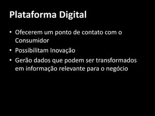 Plataforma Digital
• Ofecerem um ponto de contato com o
  Consumidor
• Possibilitam Inovação
• Gerão dados que podem ser transformados
  em informação relevante para o negócio
 