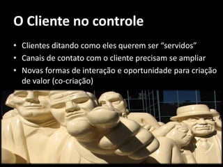 O Cliente no controle
• Clientes ditando como eles querem ser “servidos”
• Canais de contato com o cliente precisam se ampliar
• Novas formas de interação e oportunidade para criação
  de valor (co-criação)
 