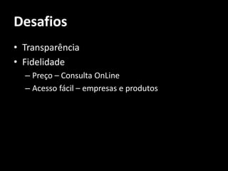Desafios
• Transparência
• Fidelidade
  – Preço – Consulta OnLine
  – Acesso fácil – empresas e produtos
 