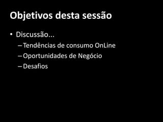 Objetivos desta sessão
• Discussão...
  – Tendências de consumo OnLine
  – Oportunidades de Negócio
  – Desafios
 