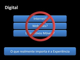 Digital

                  Internet?

                 Web Sites?

            Dispositivos Móveis?




   O que realmente importa é a Experiência
 