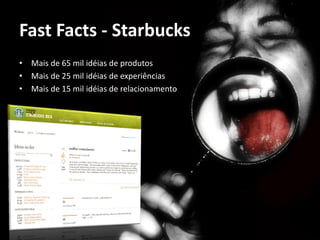 Fast Facts - Starbucks
• Mais de 65 mil idéias de produtos
• Mais de 25 mil idéias de experiências
• Mais de 15 mil idéias de relacionamento
 