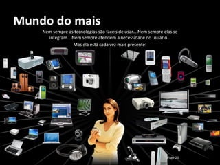 Mundo do mais
    Nem sempre as tecnologias são fáceis de usar… Nem sempre elas se
      integram… Nem sempre atendem a necessidade do usuário…
                 Mas ela está cada vez mais presente!




                                                               Page 20
 