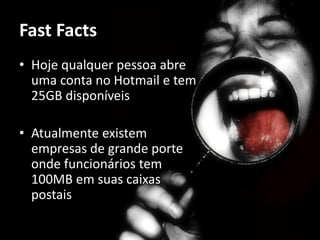 Fast Facts
• Hoje qualquer pessoa abre
  uma conta no Hotmail e tem
  25GB disponíveis

• Atualmente existem
  empresas de grande porte
  onde funcionários tem
  100MB em suas caixas
  postais
 
