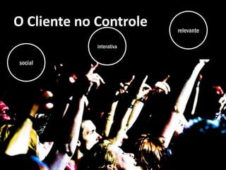 O Cliente no Controle     relevante

             interativa

social
 
