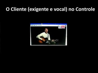 O Cliente (exigente e vocal) no Controle
 
