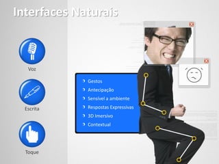Interfaces Naturais



   Voz

             Gestos
             Antecipação
             Sensível a ambiente
  Escrita    Respostas Expressivas
             3D Imersivo
             Contextual




  Toque
 