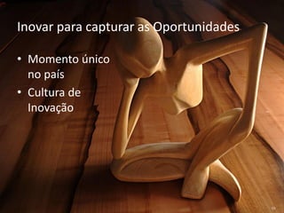 Inovar para capturar as Oportunidades

• Momento único
  no país
• Cultura de
  Inovação
 