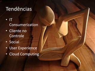 Tendências
• IT
  Consumerization
• Cliente no
  Controle
• Social
• User Experience
• Cloud Computing
 