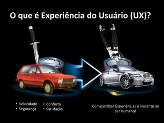 O que é Experiência do Usuário (UX)?




 • Velocidade   • Conforto
                               Compartilhar Experiências é inerente ao
 • Segurança    • Satisfação                ser humano!
 