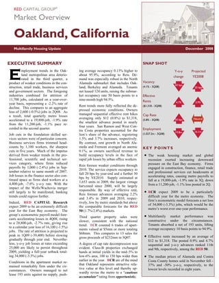 RED CAPITAL GROUP®

   Market Overview

   Oakland, California
   Multifamily Housing Update                                                                                             December 2008



EXECUTIVE SUMMARY                                                                         SNAP SHOT


E
         mployment trends in the Oak-         ing average occupancy 0.13% higher to                              Y-o-y       Projected
         land metropolitan area deterio-      about 95.9%, according to Reis. De-                               change       YE2008
         rated in the third quarter, a        mand was especially robust in the North
product of weaker conditions in the con-      Alameda submarket that includes Oak-        Vacancy
                                                                                                                 50 bps
struction, retail trade, business services    land, Berkeley and Alameda. Tenants         (4.1% - 3Q08)                        20 bps
and government sectors. The foregoing         net leased 124 units, raising the submar-
industries combined for attrition of          ket occupancy rate 50 basis points to a     Effective
11,700 jobs, calculated on a year-over-       nine-month high 94.5%.                      Rents                   4.7%          3.9%
year basis, representing a -2.2% rate of
                                              Rent trends more fully reflected the de-    ($1,318 - 3Q08)
decline. This compares to an aggregate
                                              pressed economic conditions. Owners
loss of 2,600 (-0.5%) jobs in 2Q08. As
                                              managed sequential effective rent hikes     Cap Rate
a result, total quarterly metro losses
                                              averaging only $12 (0.8%) to $1,318,                               50 bps        Neutral
accelerated to a 19,800-job, -1.9% rate                                                   (5.8% - 3Q08)
                                              the smallest advance posted in nearly
from the 11,200-job, -1.1% pace re-
                                              four years. San Ramon and West Con-
corded in the second quarter.                                                             Employment
                                              tra Costa properties accounted for the                             19.8m         16.1m
Job cuts in the foundation skilled ser-       lion’s share of the advance, registering    (1,027.2m - 3Q08)
vices sectors were of particular concern.     1.5% and 3.7% increases, respectively.
Business services firms trimmed head-         By contrast, rent growth in North Ala-
counts by 1,100 workers, the sharpest         meda and Fremont averaged an anemic         KEY POINTS
cuts in five years. Much of the impetus       0.1%, as owners sacrificed revenue to
derived from weaker trends in the pro-        build occupancy levels in the face of        •   The weak housing market and global
fessional, scientific and technical ser-      rapid job losses by urban office workers.        recession exerted increasing downward
vices category, where firms reduced                                                            pressure on the East Bay economy. Firms
                                              Reis foresee weaker conditions through
payrolls by 1,000 (-2.4%) jobs in Sep-                                                         engaged in construction, finance, retail trade
                                              2010. The service expects occupancy to
tember relative to same month of 2007.                                                         and professional services cut headcounts at
                                              fall 20 bps by year-end and a further 50
Job losses in the finance sector also con-                                                     accelerating rates, causing metro payrolls to
                                              bps by YE2010. Supply estimated at
tinued apace as firms shed workers at a                                                        fall at a 19,800-job, -1.9% rate in 3Q, down
                                              1,653 units in 2009, the largest vintage
4,400-job, -7.6% y-o-y rate. With the                                                          from a 11,200-job, -1.1% loss posted in 2Q.
                                              harvested since 2000, will be largely
impact of the Wells/Wachovia merger
                                              responsible. By way of effective rent,
still largely to be manifested, banking
                                              Reis foresee advances averaging 2.2%
                                                                                           •   RCR expect 2009 to be a particularly
trends could regress further.                                                                  difficult year for the metro economy. The
                                              and 3.4% in 2009 and 2010, respec-
                                                                                               firm’s econometric model forecasts a net loss
Indeed, RED CAPITAL Research                  tively, low by metro standards but above
                                                                                               of 34,000 (-3.3%) jobs, which would be the
expect 2009 to be an extremely difficult      the comparable forecasts for the RED
                                                                                               metro’s worst ever one-year performance.
year for the East Bay economy. The            50 (1.7%/2.8%) markets.
group’s econometric payroll model fore-                                                    •   Multifamily market performance was
                                              Third quarter property sales were
casts accelerating losses in 4Q08, rising                                                      constructive under the circumstances.
                                              slower, consistent with the national
to a 28,800-job, -2.7% rate, giving rise                                                       Tenants absorbed a net of 193 units, lifting
                                              trend. RCR counted 6 trades of apart-
to a calendar year loss of 16,100 (-1.5%)                                                      average occupancy 10 basis points to 94.9%.
                                              ments valued at $5mm or more totaling
jobs. The rate of attrition is projected to
                                              $68mm. This compares to 13 sales for
peak in 1Q09 (-39,400) before slowing
                                              gross proceeds of $232mm in 3Q07.            •   Effective rents increased by an average of
gradually through year end. Neverthe-                                                          $12 to $1,318. The posted 0.9% and 4.7%
less, y-o-y job losses at rates exceeding     A degree of cap rate decompression was           sequential and y-o-y advances ranked 11th
25,000 are likely to persist throughout       evident. Class-B properties exchanged            and 9th, respectively, among the RED 50.
2009, yielding a full-year setback total-     hands at initial yields in the mid–5% to
ing 34,000 (-3.3%) jobs.                      low-6% area, 100 to 150 bps wider than       •   The median prices of Alameda and Contra
                                              earlier in the year. RCR are of the mind         Costa County homes sold in November fell -
Conditions in the apartment market re-
                                              that Oakland represents attractive rela-         37% and -50% y-o-y, respectively, to the
mained remarkably firm under the cir-
                                              tive value at this level and thereby up-         lowest levels recorded in eight years.
cumstances. Owners managed to net
                                              wardly revise the metro to a “cautious
lease 193 units against no supply, push-
                                              accumulate” rating from opportunistic.
 