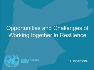Opportunities and Challenges of
Working together in Resilience
10 February 2015
 