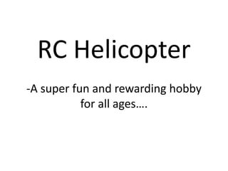RC Helicopter
-A super fun and rewarding hobby
for all ages….
 