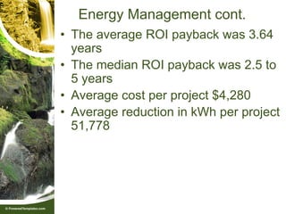 Energy Management cont.
• The average ROI payback was 3.64
  years
• The median ROI payback was 2.5 to
  5 years
• Average cost per project $4,280
• Average reduction in kWh per project
  51,778
 