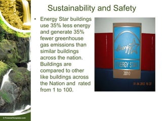 Sustainability and Safety
• Energy Star buildings
  use 35% less energy
  and generate 35%
  fewer greenhouse
  gas emissions than
  similar buildings
  across the nation.
  Buildings are
  compared to other
  like buildings across
  the Nation and rated
  from 1 to 100.
 