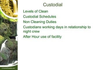 Custodial
• Levels of Clean
• Custodial Schedules
• Non Cleaning Duties
• Custodians working days in relationship to
  night crew
• After Hour use of facility
 