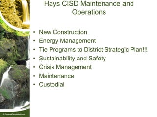 Hays CISD Maintenance and
             Operations

•   New Construction
•   Energy Management
•   Tie Programs to District Strategic Plan!!!
•   Sustainability and Safety
•   Crisis Management
•   Maintenance
•   Custodial
 