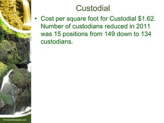 Custodial
• Cost per square foot for Custodial $1.62.
  Number of custodians reduced in 2011
  was 15 positions from 149 down to 134
  custodians.
 