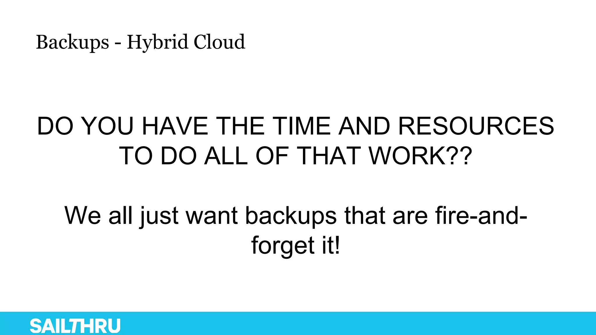 Backups - Hybrid Cloud
DO YOU HAVE THE TIME AND RESOURCES
TO DO ALL OF THAT WORK??
We all just want backups that are fire-and-
forget it!
 