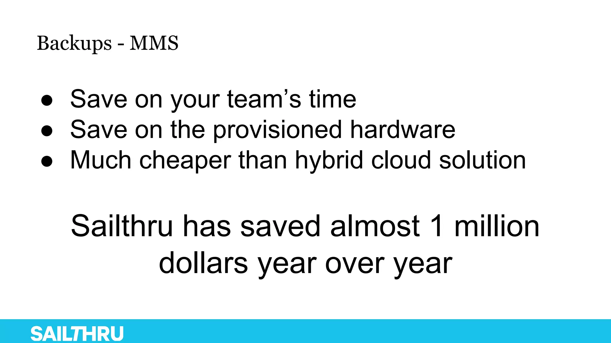 Backups - MMS
● Save on your team’s time
● Save on the provisioned hardware
● Much cheaper than hybrid cloud solution
Sailthru has saved almost 1 million
dollars year over year
 