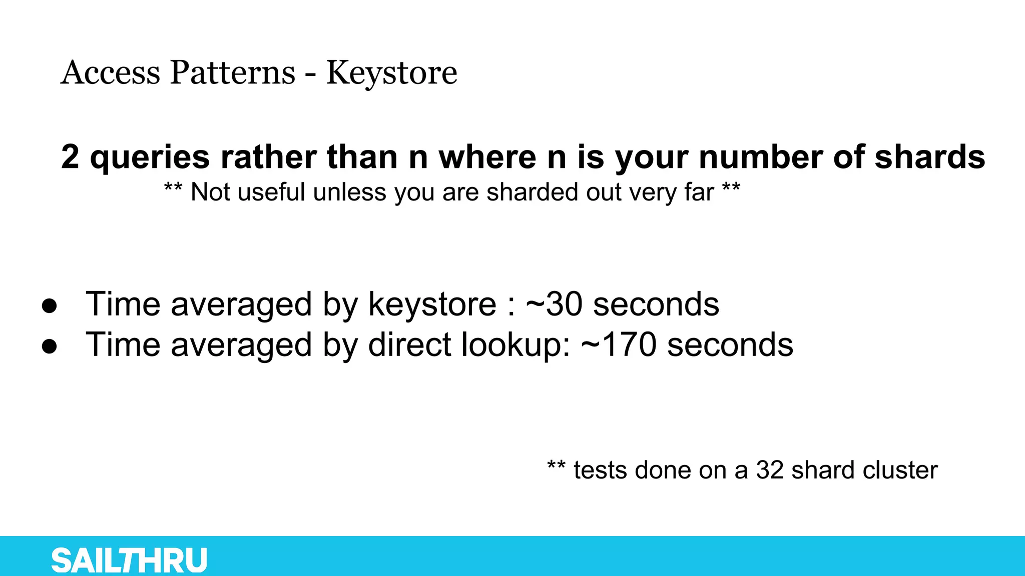 Access Patterns - Keystore
2 queries rather than n where n is your number of shards
** Not useful unless you are sharded out very far **
● Time averaged by keystore : ~30 seconds
● Time averaged by direct lookup: ~170 seconds
** tests done on a 32 shard cluster
 