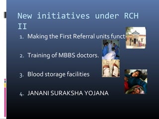 New initiatives under RCH
II
1. Making the First Referral units functional.
2. Training of MBBS doctors.
3. Blood storage facilities
4. JANANI SURAKSHA YOJANA
 