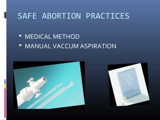 SAFE ABORTION PRACTICES
 MEDICAL METHOD
 MANUAL VACCUM ASPIRATION
 