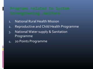 Programs related to System
Strengthening /Welfare
1. National Rural Health Mission
2. Reproductive and Child Health Programme
3. National Water supply & Sanitation
Programme
4. 20 Points Programme
 
