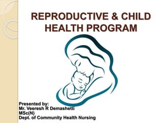 REPRODUCTIVE & CHILD
HEALTH PROGRAM
Presented by:
Mr. Veeresh R Demashetti
MSc(N)
Dept. of Community Health Nursing
 