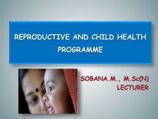 REPRODUCTIVE AND CHILD HEALTH
PROGRAMME
SOBANA.M., M.Sc(N)
LECTURER
 