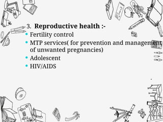 3. Reproductive health :-
 Fertility control
 MTP services( for prevention and management
of unwanted pregnancies)
 Adolescent
 HIV/AIDS
 