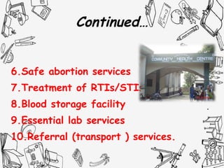 Continued…
6.Safe abortion services
7.Treatment of RTIs/STIs.
8.Blood storage facility
9.Essential lab services
10.Referral (transport ) services.
 