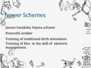 Newer Schemes
Janani Suraksha Yojana scheme
Prasoothi araiker
Training of traditional birth attendants.
Training of Mos in the skill of obstetric
management.
 