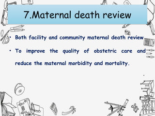 7.Maternal death review
• Both facility and community maternal death review
• To improve the quality of obstetric care and
reduce the maternal morbidity and mortality.
 
