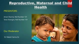 Reproductive, Maternal and Child
Health
PRESENTORS
Aman Sharma, Roll Number 131
Tania Tarangini, Roll Number 101
Our Moderator
Dr. Rakesh Sarma Sir.
 