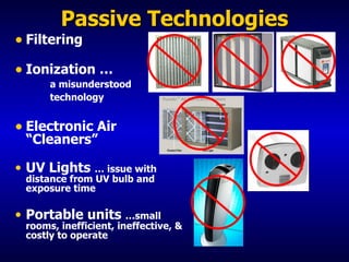 Passive Technologies Filtering Ionization …  a misunderstood  technology Electronic Air “Cleaners” UV Lights  … issue with distance from UV bulb and exposure time Portable units  …small rooms, inefficient, ineffective, & costly to operate 