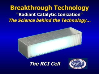 Breakthrough Technology “ Radiant Catalytic Ionization” The Science behind the Technology… The RCI Cell 