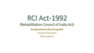 (Rehabilitation Council of India Act)
Dr.Jaganmohana Rao Gurugubelli
Faculty of Education
MITE, Kohima
 