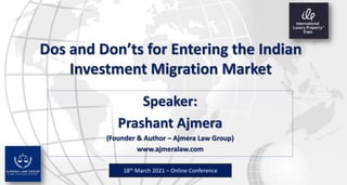 Dos and Don’ts for Entering the Indian
Investment Migration Market
Speaker:
Prashant Ajmera
(Founder & Author – Ajmera Law Group)
www.ajmeralaw.com
18th March 2021 – Online Conference
 