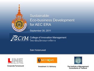 Sustainable
                       Eco-business Development
                       for AEC ERA
                       September 30, 2011

                       College of Innovation Management
                       วิทยาลัยนวัตกรรมการจัดการ

                       Sak Hutanuwat




Corporate Turnaround           Investment & Advisory      The Institute of Management
                                                            Consultants of Thailand
 