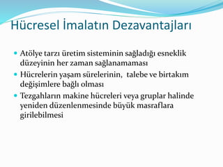 Hücresel İmalatın Dezavantajları
 Atölye tarzı üretim sisteminin sağladığı esneklik
düzeyinin her zaman sağlanamaması
 Hücrelerin yaşam sürelerinin, talebe ve birtakım
değişimlere bağlı olması
 Tezgahların makine hücreleri veya gruplar halinde
yeniden düzenlenmesinde büyük masraflara
girilebilmesi
 