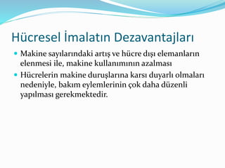 Hücresel İmalatın Dezavantajları
 Makine sayılarındaki artış ve hücre dışı elemanların
elenmesi ile, makine kullanımının azalması
 Hücrelerin makine duruşlarına karsı duyarlı olmaları
nedeniyle, bakım eylemlerinin çok daha düzenli
yapılması gerekmektedir.
 