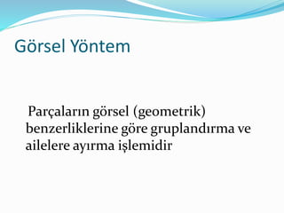 Görsel Yöntem
Parçaların görsel (geometrik)
benzerliklerine göre gruplandırma ve
ailelere ayırma işlemidir
 